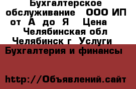 Бухгалтерское обслуживание ( ООО,ИП) от “А“ до “Я“ › Цена ­ 10 - Челябинская обл., Челябинск г. Услуги » Бухгалтерия и финансы   